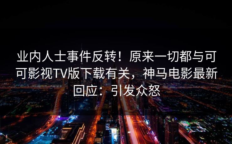 业内人士事件反转!原来一切都与可可影视TV版下载有关,神马电影最新回应:引发众怒