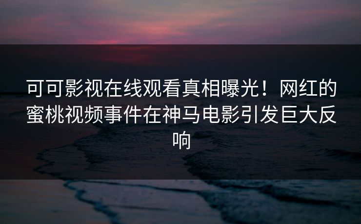 可可影视在线观看真相曝光!网红的蜜桃视频事件在神马电影引发巨大反响 第1张 可可影视在线观看真相曝光!网红的蜜桃视频事件在神马电影引发巨大反响 第1张