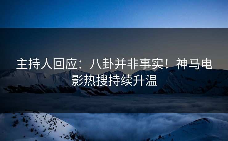 主持人回应：八卦并非事实！神马电影热搜持续升温
