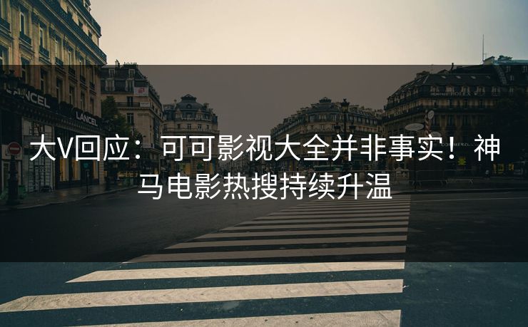 大V回应:可可影视大全并非事实!神马电影热搜持续升温