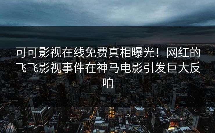 可可影视在线免费真相曝光!网红的飞飞影视事件在神马电影引发巨大反响