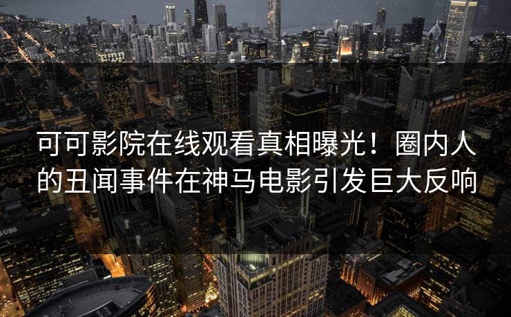 可可影院在线观看真相曝光！圈内人的丑闻事件在神马电影引发巨大反响