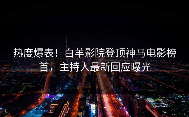 热度爆表!白羊影院登顶神马电影榜首,主持人最新回应曝光