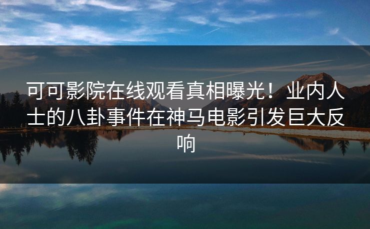 可可影院在线观看真相曝光!业内人士的八卦事件在神马电影引发巨大反响 第1张 可可影院在线观看真相曝光!业内人士的八卦事件在神马电影引发巨大反响 第1张