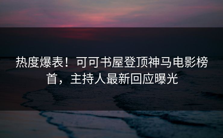 热度爆表!可可书屋登顶神马电影榜首,主持人最新回应曝光