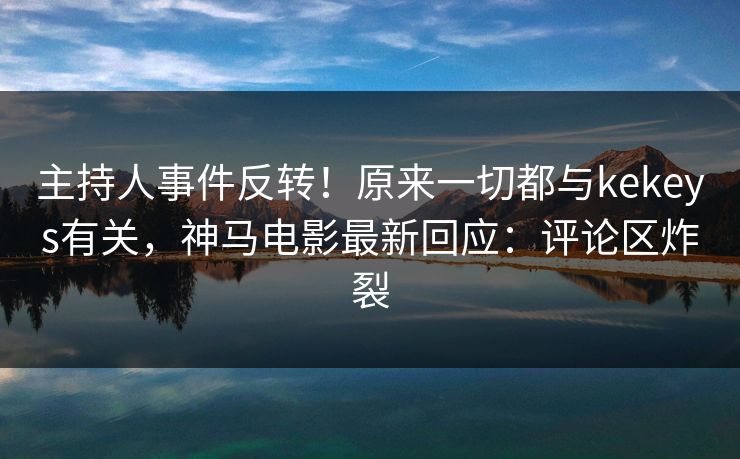 主持人事件反转!原来一切都与kekeys有关,神马电影最新回应:评论区炸裂