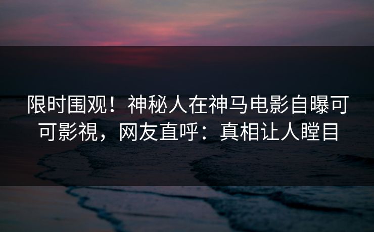限时围观!神秘人在神马电影自曝可可影視,网友直呼:真相让人瞠目