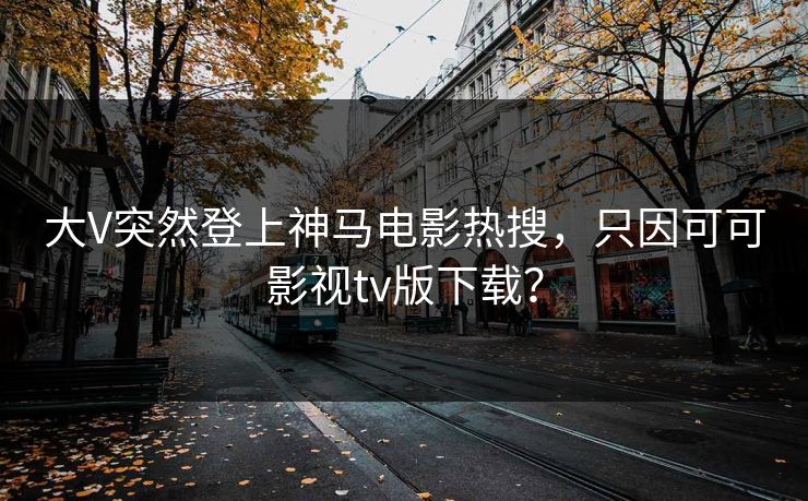 大V突然登上神马电影热搜,只因可可影视tv版下载?