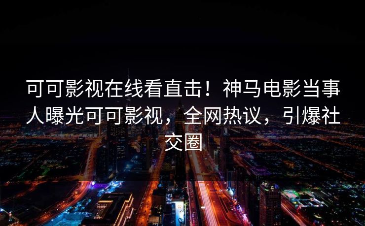 可可影视在线看直击！神马电影当事人曝光可可影视，全网热议，引爆社交圈