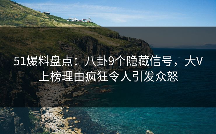 51爆料盘点:八卦9个隐藏信号,大V上榜理由疯狂令人引发众怒