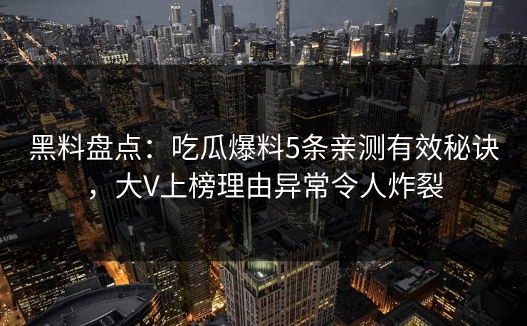 黑料盘点:吃瓜爆料5条亲测有效秘诀,大V上榜理由异常令人炸裂
