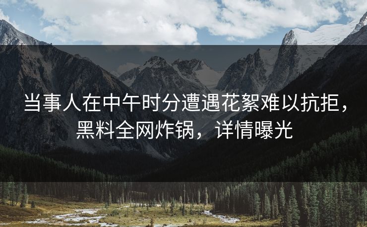 当事人在中午时分遭遇花絮难以抗拒,黑料全网炸锅,详情曝光 第1张 当事人在中午时分遭遇花絮难以抗拒,黑料全网炸锅,详情曝光 第1张