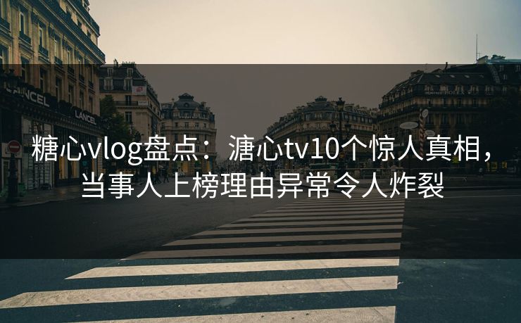 糖心vlog盘点:溏心tv10个惊人真相,当事人上榜理由异常令人炸裂 第1张 糖心vlog盘点:溏心tv10个惊人真相,当事人上榜理由异常令人炸裂 第1张