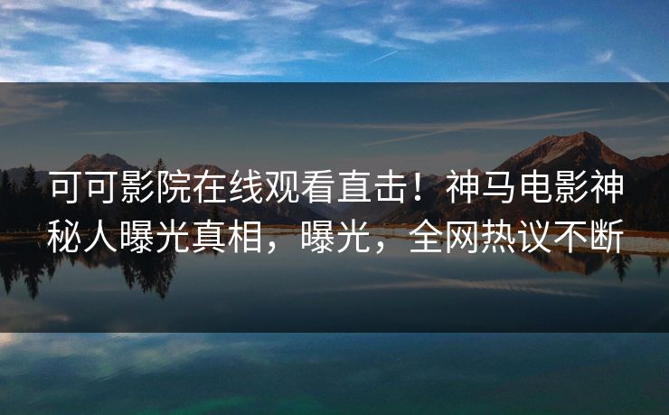 可可影院在线观看直击!神马电影神秘人曝光真相,曝光,全网热议不断
