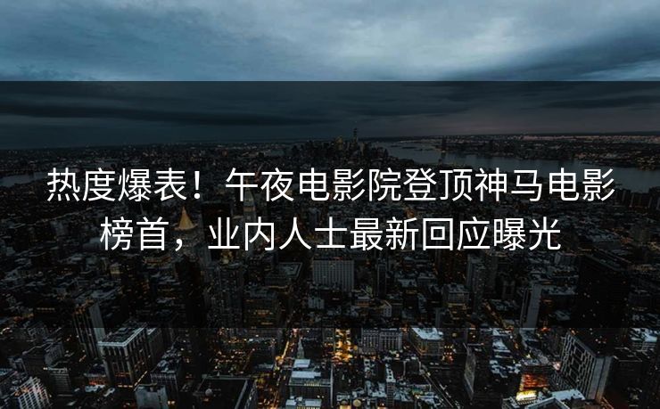 热度爆表！午夜电影院登顶神马电影榜首，业内人士最新回应曝光