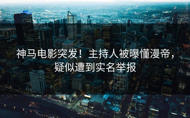 神马电影突发!主持人被曝懂漫帝,疑似遭到实名举报