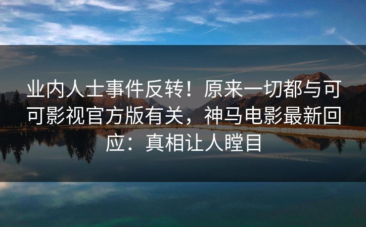 业内人士事件反转!原来一切都与可可影视官方版有关,神马电影最新回应:真相让人瞠目