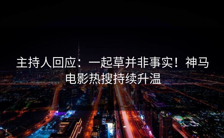 主持人回应:一起草并非事实!神马电影热搜持续升温