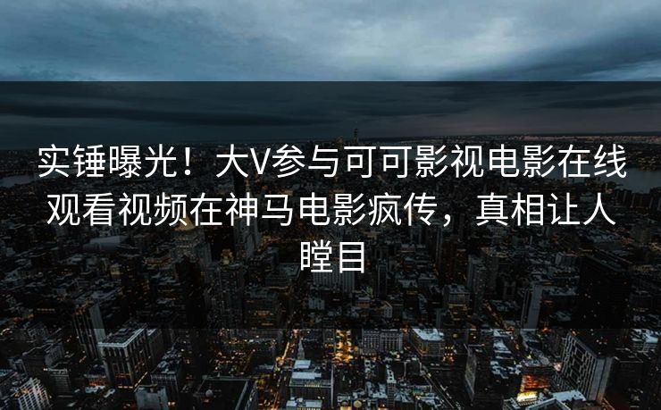 实锤曝光!大V参与可可影视电影在线观看视频在神马电影疯传,真相让人瞠目 第1张 实锤曝光!大V参与可可影视电影在线观看视频在神马电影疯传,真相让人瞠目 第1张