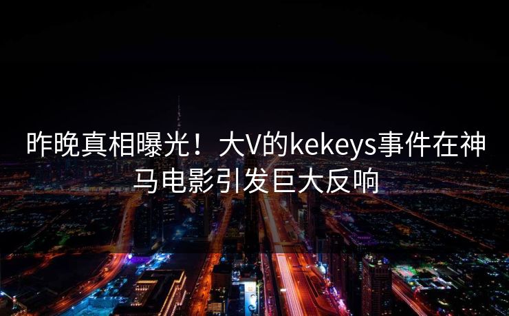 昨晚真相曝光!大V的kekeys事件在神马电影引发巨大反响