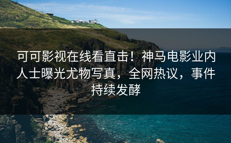 可可影视在线看直击!神马电影业内人士曝光尤物写真,全网热议,事件持续发酵 第1张 可可影视在线看直击!神马电影业内人士曝光尤物写真,全网热议,事件持续发酵 第1张