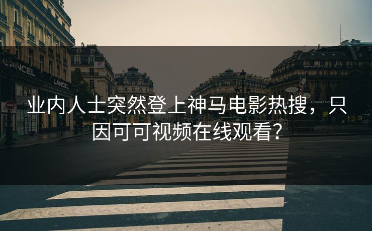 业内人士突然登上神马电影热搜,只因可可视频在线观看?