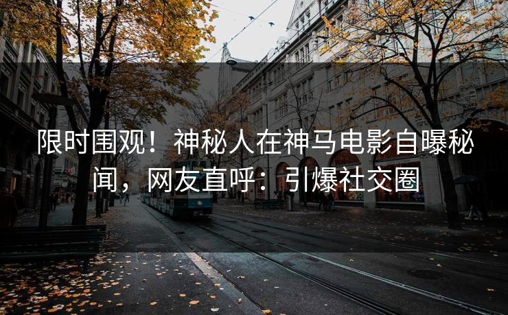 限时围观!神秘人在神马电影自曝秘闻,网友直呼:引爆社交圈