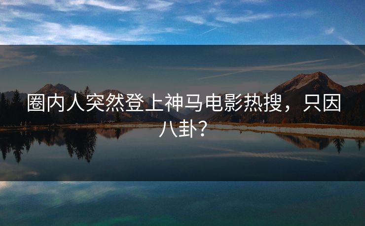 圈内人突然登上神马电影热搜,只因八卦?