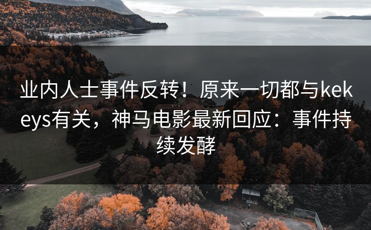 业内人士事件反转!原来一切都与kekeys有关,神马电影最新回应:事件持续发酵