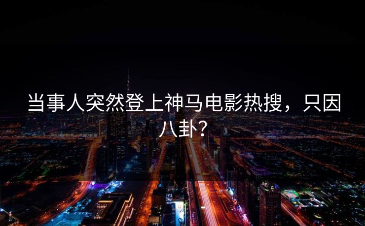 当事人突然登上神马电影热搜,只因八卦?