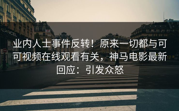 业内人士事件反转!原来一切都与可可视频在线观看有关,神马电影最新回应:引发众怒