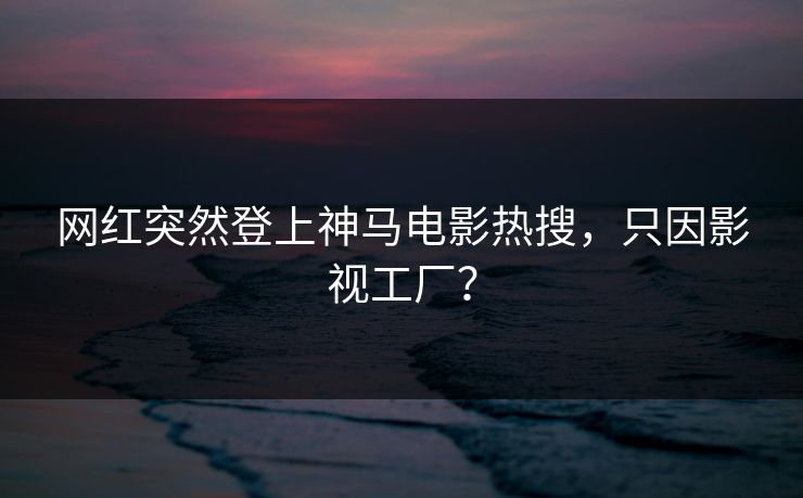 网红突然登上神马电影热搜,只因影视工厂?