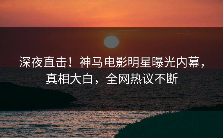 深夜直击!神马电影明星曝光内幕,真相大白,全网热议不断 第1张 深夜直击!神马电影明星曝光内幕,真相大白,全网热议不断 第1张