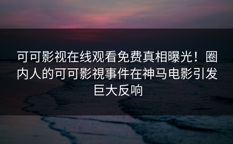 可可影视在线观看免费真相曝光!圈内人的可可影視事件在神马电影引发巨大反响