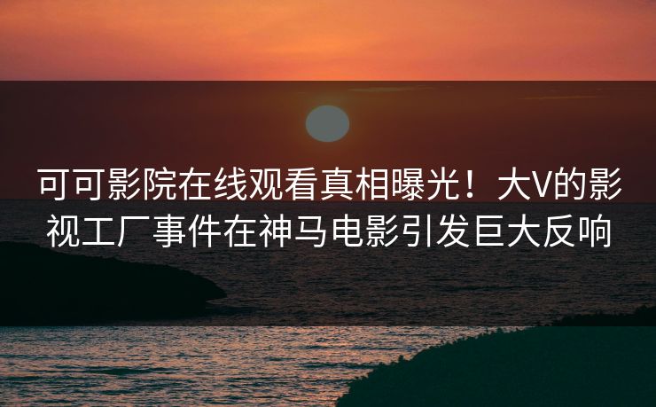 可可影院在线观看真相曝光!大V的影视工厂事件在神马电影引发巨大反响