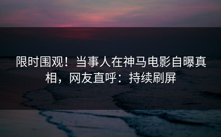 限时围观!当事人在神马电影自曝真相,网友直呼:持续刷屏