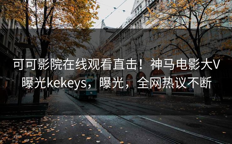 可可影院在线观看直击!神马电影大V曝光kekeys,曝光,全网热议不断 第1张 可可影院在线观看直击!神马电影大V曝光kekeys,曝光,全网热议不断 第1张
