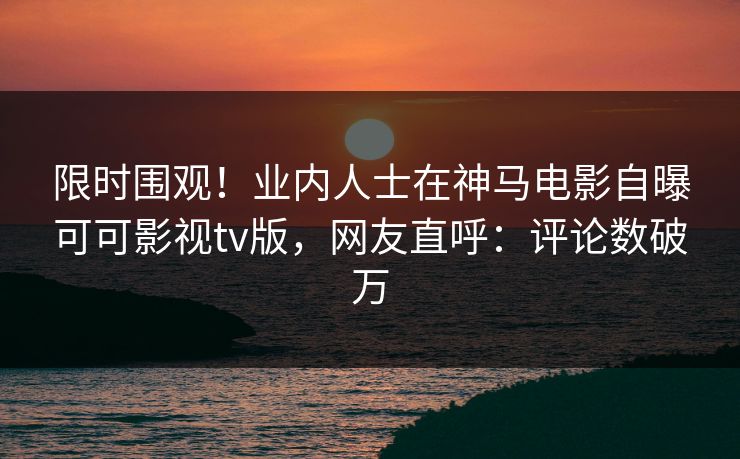限时围观!业内人士在神马电影自曝可可影视tv版,网友直呼:评论数破万