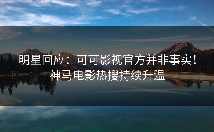 明星回应:可可影视官方并非事实!神马电影热搜持续升温