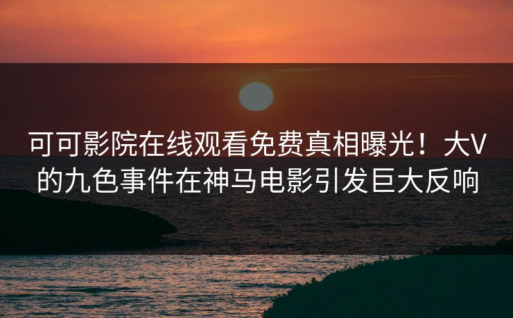 可可影院在线观看免费真相曝光!大V的九色事件在神马电影引发巨大反响
