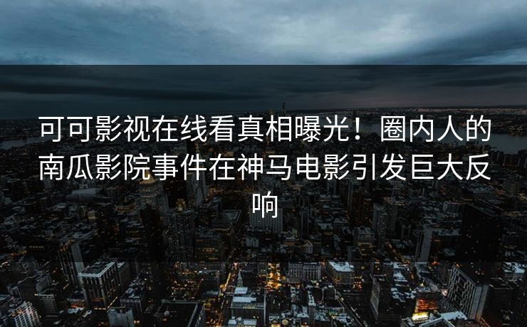 可可影视在线看真相曝光!圈内人的南瓜影院事件在神马电影引发巨大反响 第1张 可可影视在线看真相曝光!圈内人的南瓜影院事件在神马电影引发巨大反响 第1张