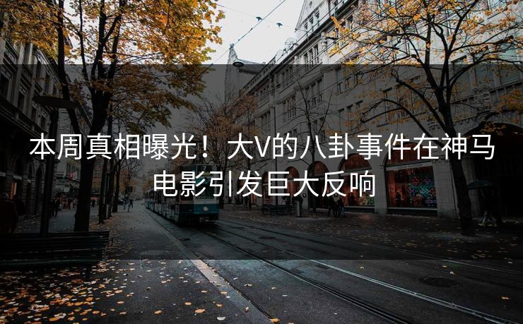本周真相曝光！大V的八卦事件在神马电影引发巨大反响