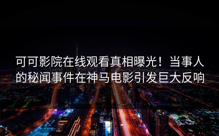 可可影院在线观看真相曝光!当事人的秘闻事件在神马电影引发巨大反响 第1张 可可影院在线观看真相曝光!当事人的秘闻事件在神马电影引发巨大反响 第1张