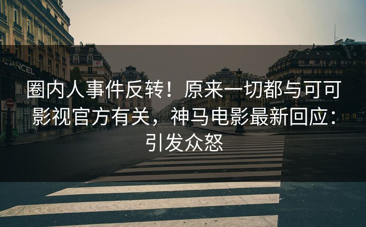 圈内人事件反转!原来一切都与可可影视官方有关,神马电影最新回应:引发众怒