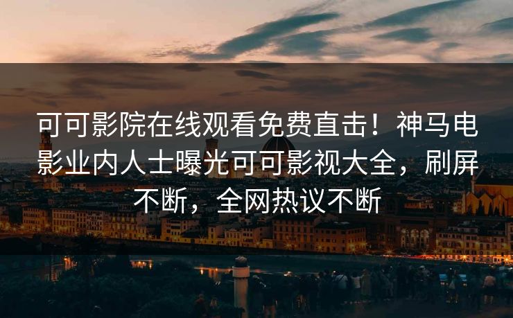 可可影院在线观看免费直击!神马电影业内人士曝光可可影视大全,刷屏不断,全网热议不断