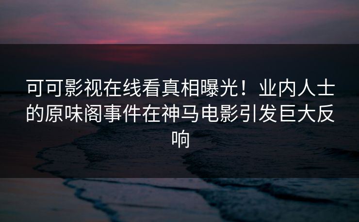 可可影视在线看真相曝光!业内人士的原味阁事件在神马电影引发巨大反响