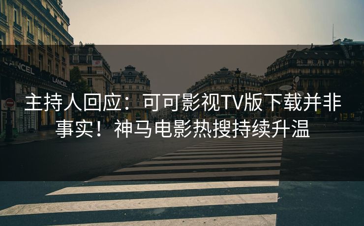 主持人回应:可可影视TV版下载并非事实!神马电影热搜持续升温
