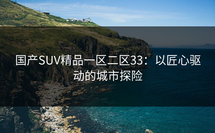 国产SUV精品一区二区33:以匠心驱动的城市探险