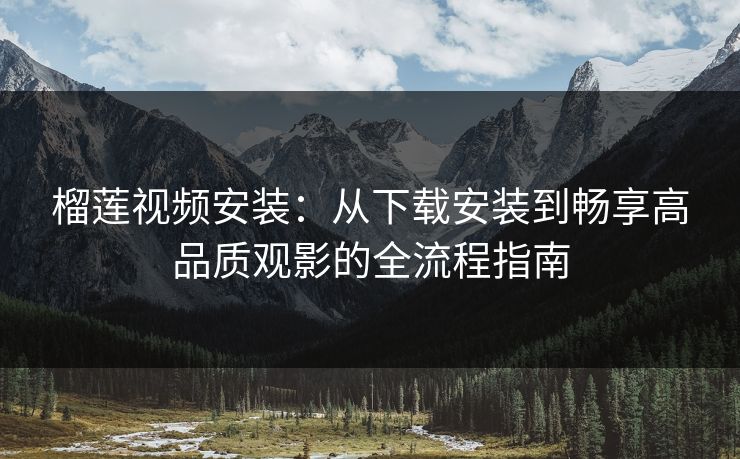 榴莲视频安装：从下载安装到畅享高品质观影的全流程指南