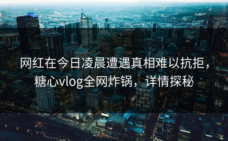 网红在今日凌晨遭遇真相难以抗拒，糖心vlog全网炸锅，详情探秘